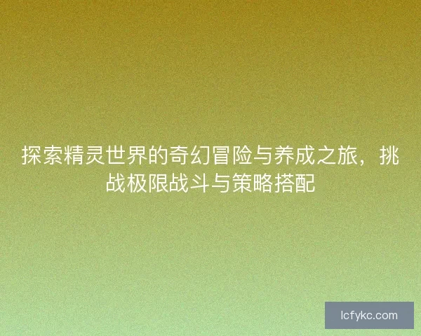 探索精灵世界的奇幻冒险与养成之旅，挑战极限战斗与策略搭配