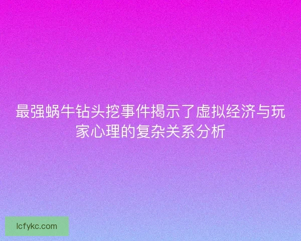 最强蜗牛钻头挖事件揭示了虚拟经济与玩家心理的复杂关系分析