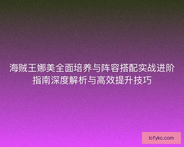 海贼王娜美全面培养与阵容搭配实战进阶指南深度解析与高效提升技巧