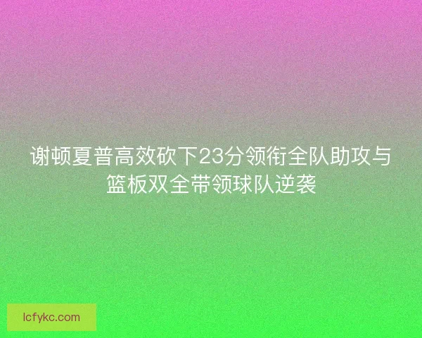 谢顿夏普高效砍下23分领衔全队助攻与篮板双全带领球队逆袭
