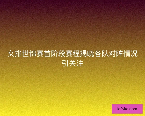 女排世锦赛首阶段赛程揭晓各队对阵情况引关注